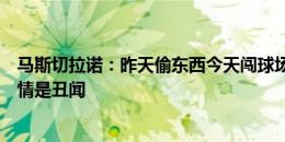 马斯切拉诺：昨天偷东西今天闯球场扔鞭炮，这些发生的事情是丑闻