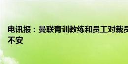 电讯报：曼联青训教练和员工对裁员非常不满，感到震惊且不安