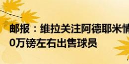 邮报：维拉关注阿德耶米情况，多特愿意3500万镑左右出售球员