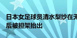 日本女足球员清水梨纱在无对抗情况下倒地，后被担架抬出