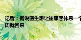 记者：据说医生想让崔康熙休息一个月，他放心不下调整两周就回来