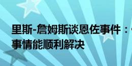 里斯-詹姆斯谈恩佐事件：他已经认错，希望事情能顺利解决