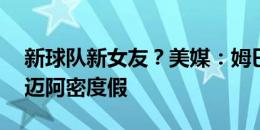 新球队新女友？美媒：姆巴佩与34岁模特在迈阿密度假