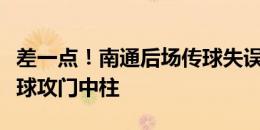 差一点！南通后场传球失误被断，古斯塔沃头球攻门中柱