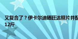 又复合了？伊卡尔迪晒旺达照片并配表情，此前因分手暴瘦12斤