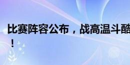 比赛阵容公布，战高温斗酷暑，我们一起战斗！