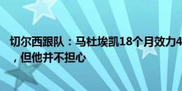 切尔西跟队：马杜埃凯18个月效力4个主帅&竞争激烈，但他并不担心