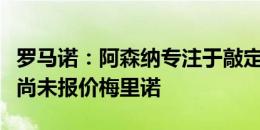 罗马诺：阿森纳专注于敲定卡拉菲奥里，目前尚未报价梅里诺