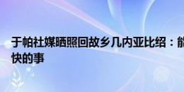 于帕社媒晒照回故乡几内亚比绍：能来这里总是一件令人愉快的事