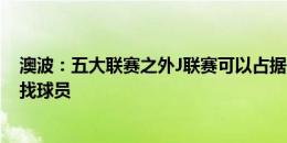 澳波：五大联赛之外J联赛可以占据一个位置 我们会广泛寻找球员