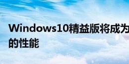 Windows10精益版将成为简化版以提供更好的性能