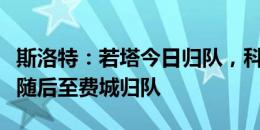 斯洛特：若塔今日归队，科纳特和赫拉芬贝赫随后至费城归队