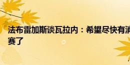 法布雷加斯谈瓦拉内：希望尽快有消息，三周后就要正式比赛了