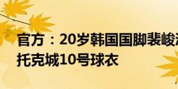 官方：20岁韩国国脚裴峻浩新赛季将身披斯托克城10号球衣