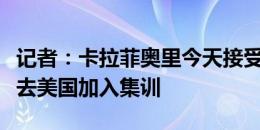 记者：卡拉菲奥里今天接受阿森纳体检，随后去美国加入集训