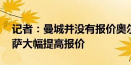 记者：曼城并没有报价奥尔莫 莱比锡要求巴萨大幅提高报价