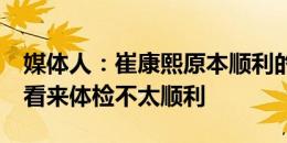 媒体人：崔康熙原本顺利的话25号归队 如今看来体检不太顺利