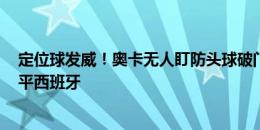 定位球发威！奥卡无人盯防头球破门，多米尼加国奥1-1追平西班牙