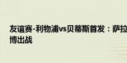 友谊赛-利物浦vs贝蒂斯首发：萨拉赫、埃利奥特先发，索博出战