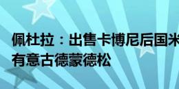 佩杜拉：出售卡博尼后国米准备补强锋线，仍有意古德蒙德松