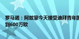 罗马诺：阿兹蒙今天接受迪拜青年国民体检，转会费500万到600万欧