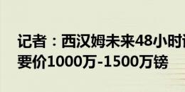 记者：西汉姆未来48小时谈万比萨卡，曼联要价1000万-1500万镑