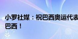 小罗社媒：祝巴西奥运代表团一切顺利，加油巴西！