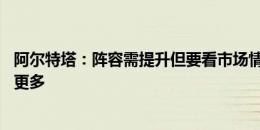 阿尔特塔：阵容需提升但要看市场情况 我们需要每个人付出更多