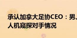 承认加拿大足协CEO：男、女足均曾使用无人机窥探对手情况