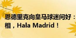 恩德里克向皇马球迷问好：很高兴在伯纳乌亮相，Hala Madrid！