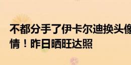 不都分手了伊卡尔迪换头像：比爱心+眼神深情！昨日晒旺达照