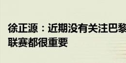 徐正源：近期没有关注巴黎奥运会，因为每场联赛都很重要