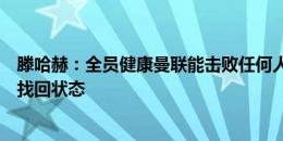 滕哈赫：全员健康曼联能击败任何人 100%相信拉什福德能找回状态