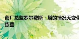 药厂总监罗尔费斯：塔的情况无变化，他会随队参加季前训练营