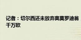 记者：切尔西还未放弃奥莫罗迪翁，但几次报价都没超过5千万欧