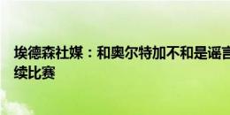 埃德森社媒：和奥尔特加不和是谣言，战热刺生气只是想继续比赛