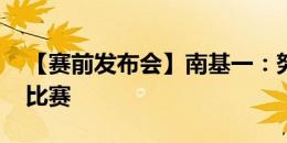 【赛前发布会】南基一：努力备战 争取打好比赛