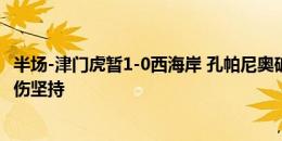 半场-津门虎暂1-0西海岸 孔帕尼奥破门阿兰中框主裁崴脚带伤坚持