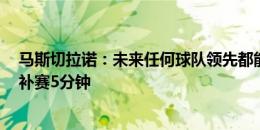 马斯切拉诺：未来任何球队领先都能闹事，等1个半小时再补赛5分钟