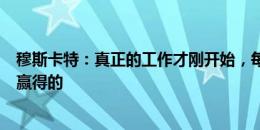 穆斯卡特：真正的工作才刚开始，每场胜利都是靠球员努力赢得的