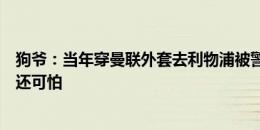 狗爷：当年穿曼联外套去利物浦被警告了，他们简直比帮派还可怕