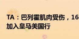 TA：巴列霍肌肉受伤，16岁小将马丁内斯将加入皇马美国行