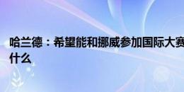 哈兰德：希望能和挪威参加国际大赛 不认为曼城在欧冠缺少什么