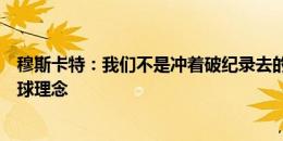 穆斯卡特：我们不是冲着破纪录去的，更重要的是展现了足球理念