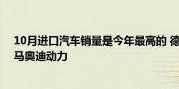 10月进口汽车销量是今年最高的 德国汽车冲刺奔驰领先宝马奥迪动力