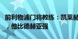 前利物浦门将教练：凯莱赫理应成为一号门将，他比德赫亚强