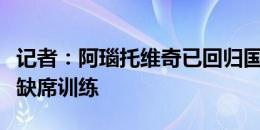 记者：阿瑙托维奇已回归国米报到，但因发烧缺席训练