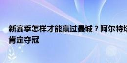 新赛季怎样才能赢过曼城？阿尔特塔：拿114分，如果做到肯定夺冠