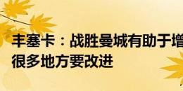 丰塞卡：战胜曼城有助于增长自信，球队还有很多地方要改进