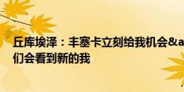 丘库埃泽：丰塞卡立刻给我机会&我喜欢他 新赛季你们会看到新的我